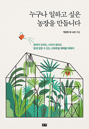 누구나 일하고 싶은 농장을 만듭니다 : 장애가 있어도, 나이가 들어도 함께 일할 수 있는 스마트팜 케어팜 이야기 표지