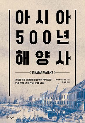 아시아 500년 해양사 : 세상을 이은 바닷길을 읽는 여섯 가지 관점: 연결·무역·종교·도시·산물·기술 표지